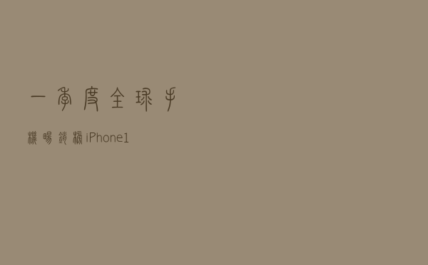 一季度全球手机畅销榜：iPhone 11夺冠，国产仅小米冲入前10