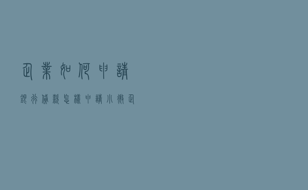 企业如何申请银行贷款 - 怎样申请小微企业贷款