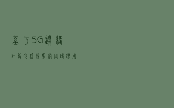 基于5G边缘计算的视频监控密码应用研究