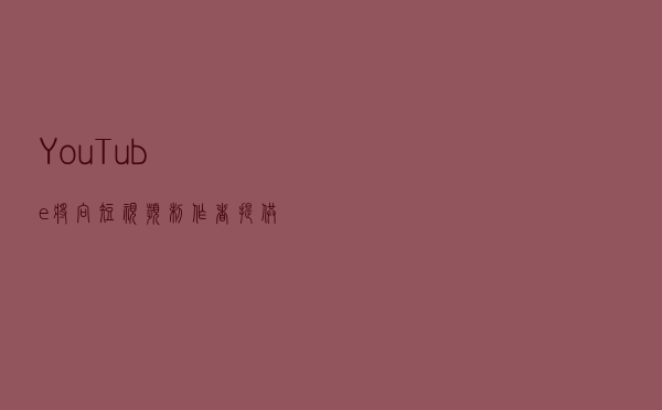 YouTube将向短视频制作者提供45%广告分成