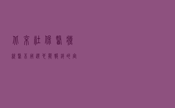 北京社保医疗就医，不用选也能报销的定点医院名单