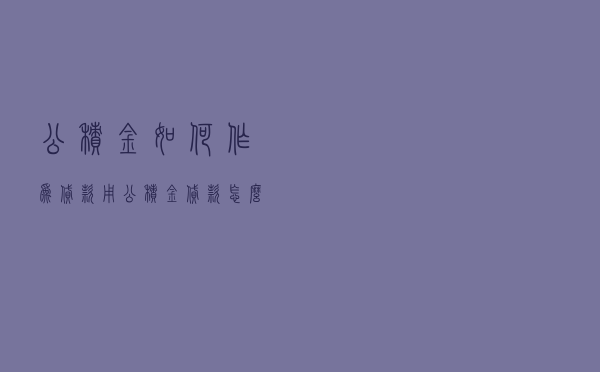 公积金如何作为贷款用 - 公积金贷款怎么才能通过