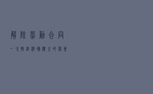 解除劳动合同一次性经济补偿金的税会处理