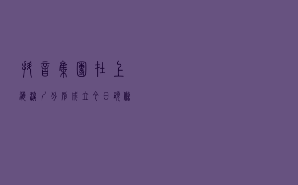 抖音集团在上海、深圳分别成立今日头条新公司！法定代表人是他