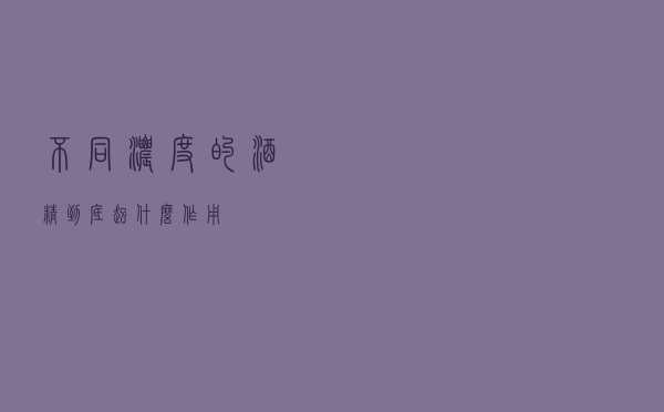 不同浓度的酒精到底起什么作用