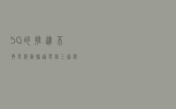 5G的推进不再是移动联通电信三家悠然漫步，真正的大鲨鱼来了