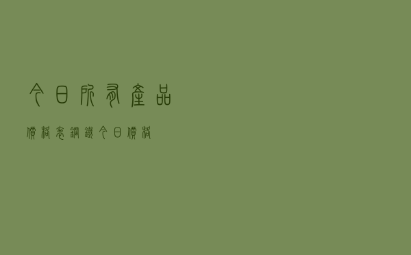 今日所有产品价格表「钢铁今日价格」