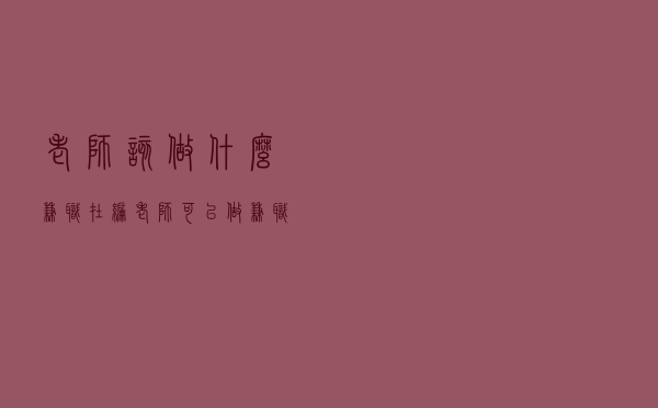 老师该做什么兼职,在编老师可以做兼职吗 老师该做什么兼职,在编老师可以做兼职吗