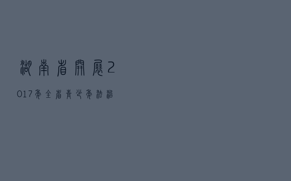 湖南省开展2017年全省青少年法治宣传教育周活动