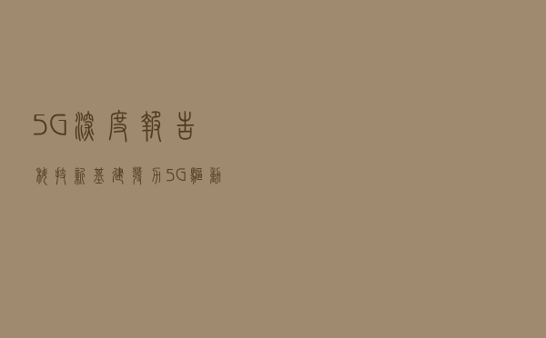 5G深度报告：科技新基建发力，5G驱动“云大物智”加速向上