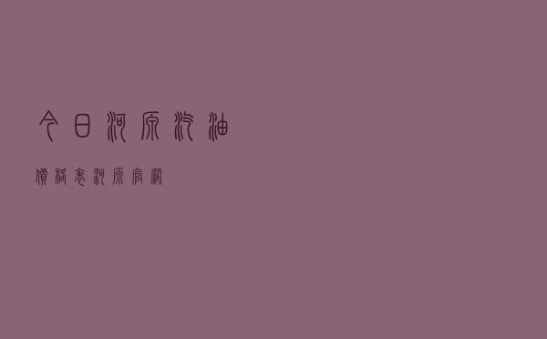 今日河源汽油价格表（河源官网）