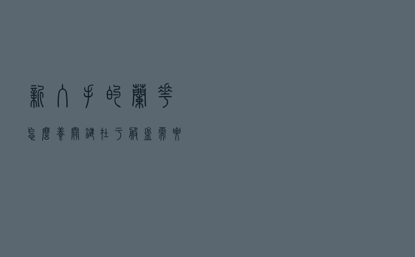 新入手的兰花怎么养？关键在于服盆，需要做好这几点