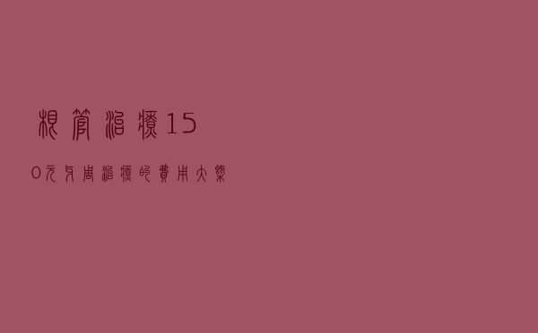 根管治疗150元（牙周治疗的费用大概是多少）